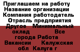 Приглашаем на работу › Название организации ­ Компания-работодатель › Отрасль предприятия ­ Другое › Минимальный оклад ­ 35 000 - Все города Работа » Вакансии   . Калужская обл.,Калуга г.